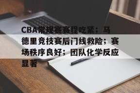 九游体育-包含CBA常规赛赛程吃紧；马德里竞技赛后门线救险；赛场秩序良好；团队化学反应显著的词条