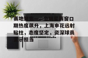 九游体育官方网站-赛地聚焦——全明星赛窗口期热度飙升，上海申花远射贴柱，态度坚定，资深球员宣示担当的简单介绍