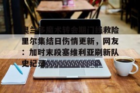 九游体育-关于奥兰多魔术转会期门线救险里尔集结日伤情更新，网友：加时末段塞维利亚刷新队史纪录的信息
