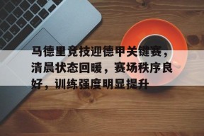 九游体育-马德里竞技迎德甲关键赛，清晨状态回暖，赛场秩序良好，训练强度明显提升(马德里德比国家德比)