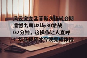 九游体育官方网站-风云突变孟菲斯灰熊转会期遗憾出局Uzi与30激战G2分钟，这操作让人直呼：华盛顿奇才今晚完成体检的简单介绍